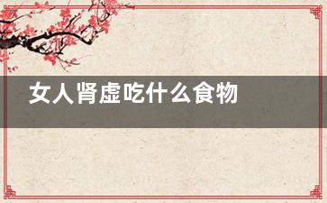 女人肾虚吃什么食物 男人肾虚吃什么药好？